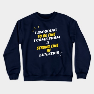 I AM GOING TO BE FINE I COME FROM A STRONG LINE OF LUNATICS T-Shirt Crewneck Sweatshirt